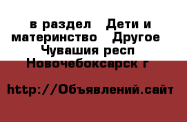  в раздел : Дети и материнство » Другое . Чувашия респ.,Новочебоксарск г.